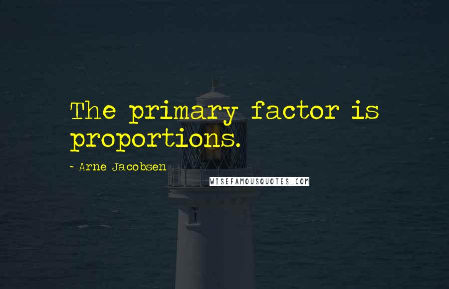 Arne Jacobsen Quotes: The primary factor is proportions.