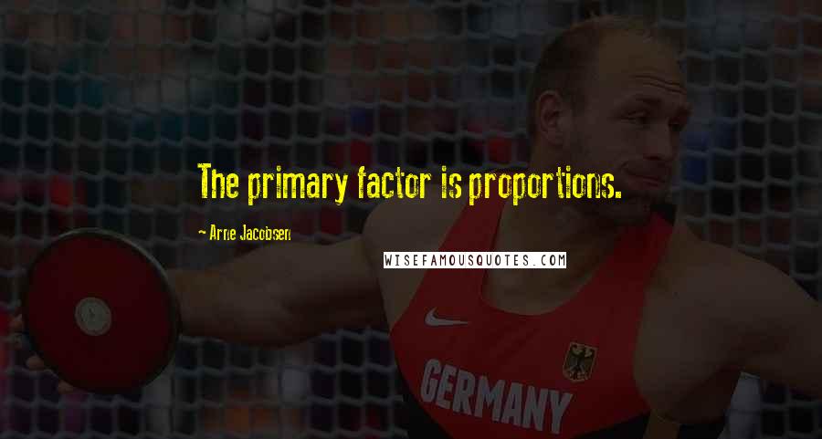 Arne Jacobsen Quotes: The primary factor is proportions.