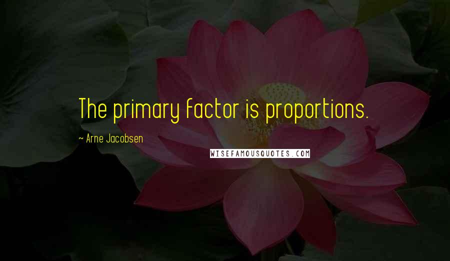 Arne Jacobsen Quotes: The primary factor is proportions.