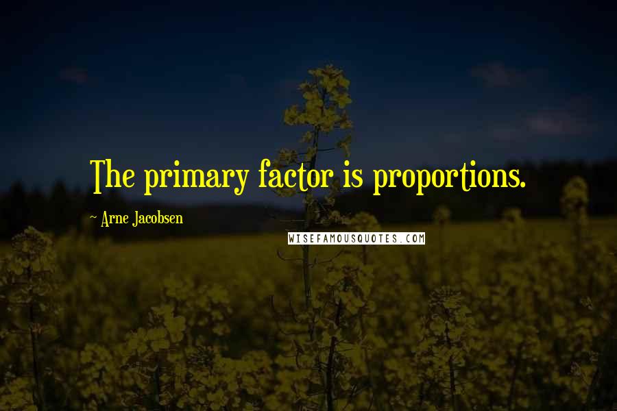 Arne Jacobsen Quotes: The primary factor is proportions.