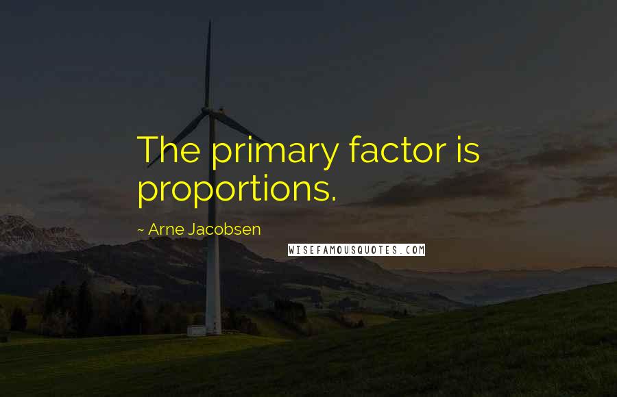Arne Jacobsen Quotes: The primary factor is proportions.
