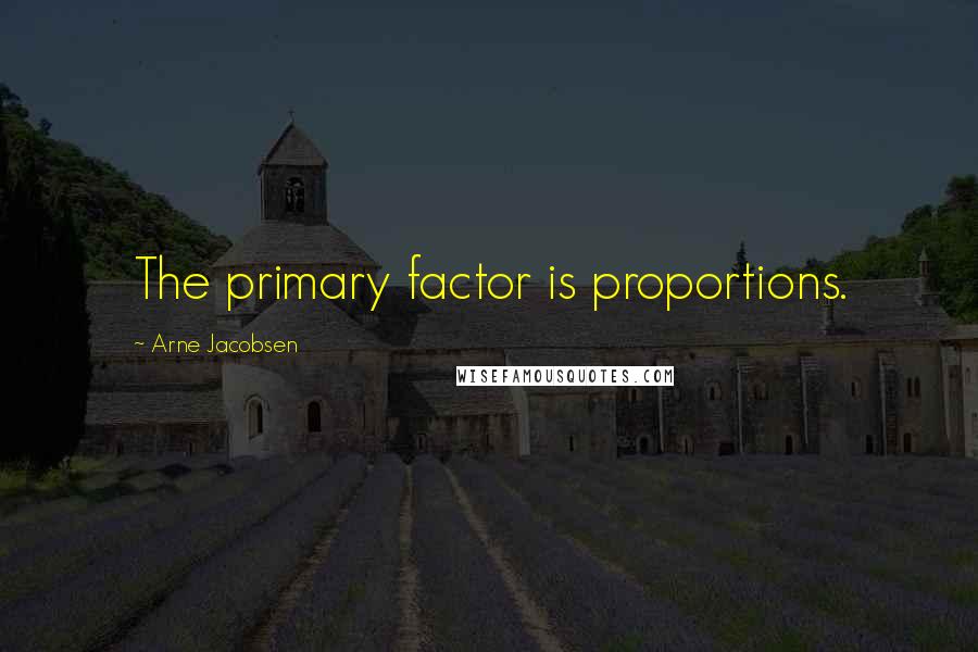 Arne Jacobsen Quotes: The primary factor is proportions.