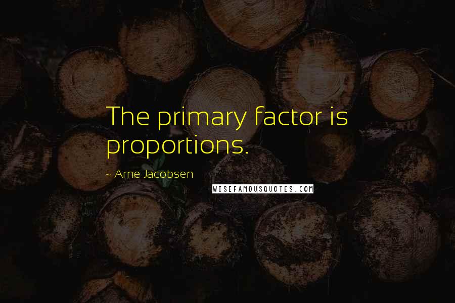 Arne Jacobsen Quotes: The primary factor is proportions.