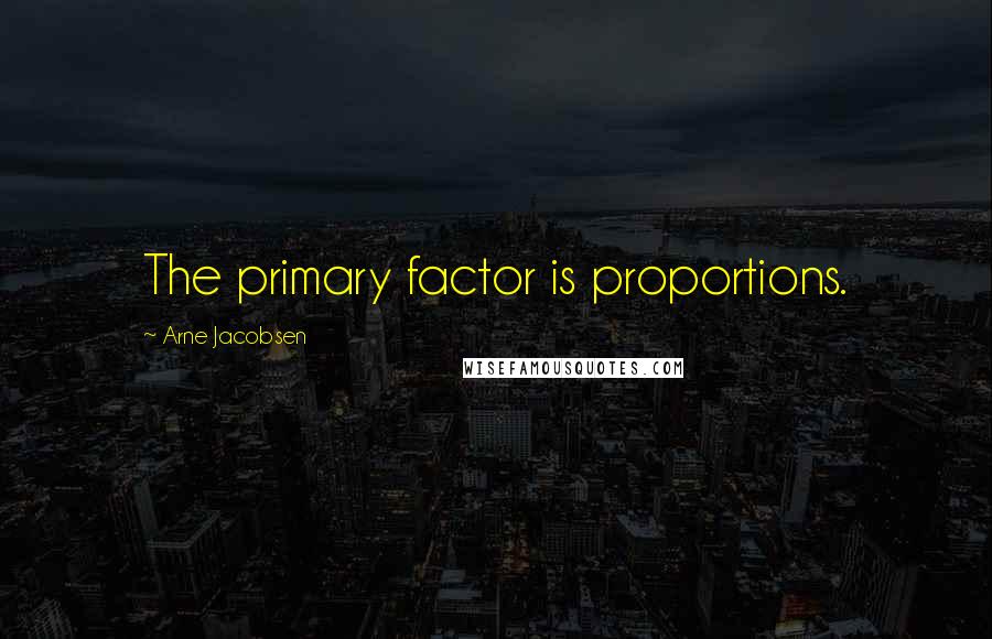 Arne Jacobsen Quotes: The primary factor is proportions.