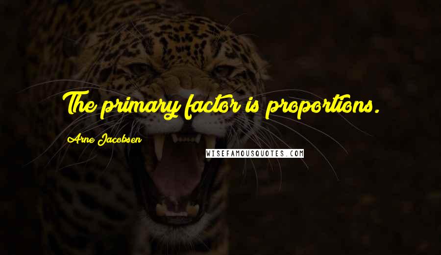 Arne Jacobsen Quotes: The primary factor is proportions.