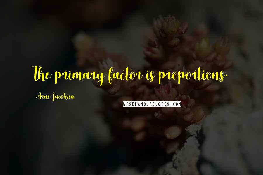 Arne Jacobsen Quotes: The primary factor is proportions.