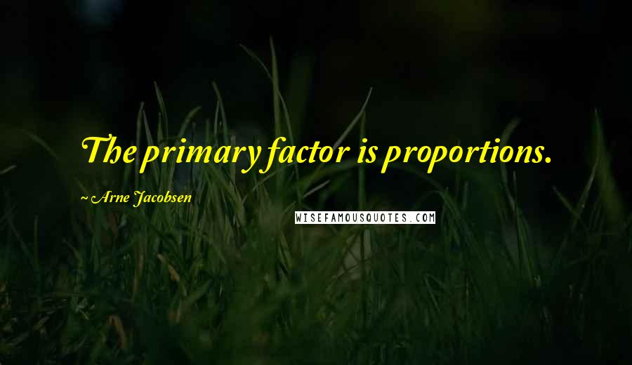 Arne Jacobsen Quotes: The primary factor is proportions.