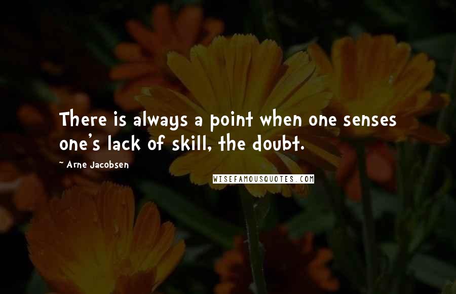 Arne Jacobsen Quotes: There is always a point when one senses one's lack of skill, the doubt.