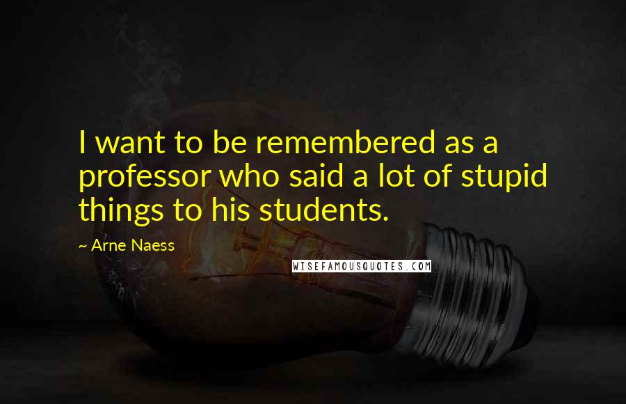 Arne Naess Quotes: I want to be remembered as a professor who said a lot of stupid things to his students.