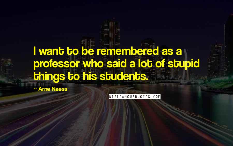 Arne Naess Quotes: I want to be remembered as a professor who said a lot of stupid things to his students.