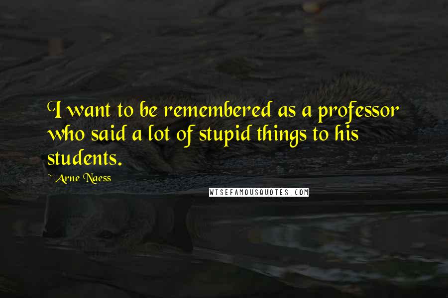 Arne Naess Quotes: I want to be remembered as a professor who said a lot of stupid things to his students.