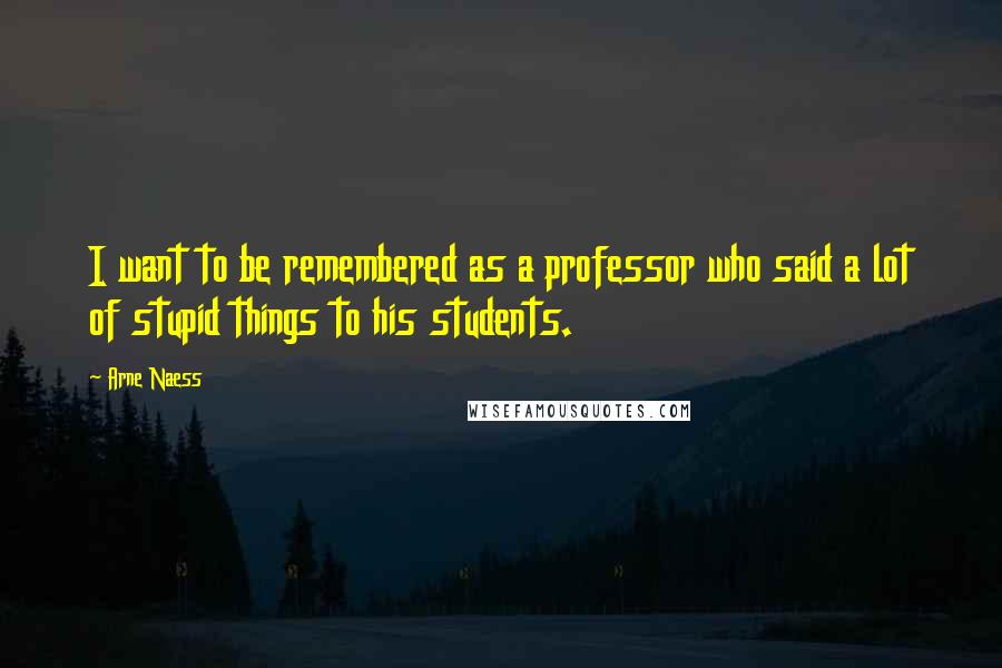 Arne Naess Quotes: I want to be remembered as a professor who said a lot of stupid things to his students.