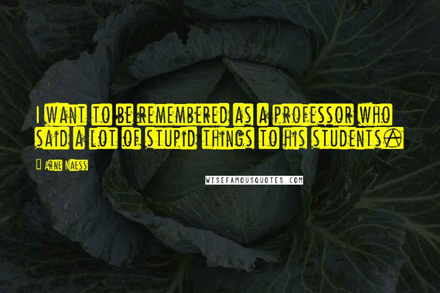 Arne Naess Quotes: I want to be remembered as a professor who said a lot of stupid things to his students.