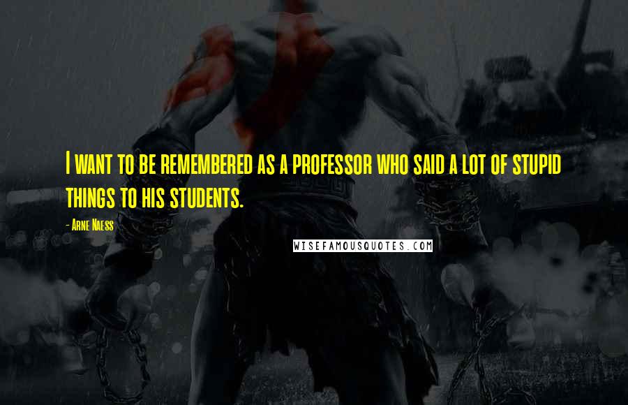 Arne Naess Quotes: I want to be remembered as a professor who said a lot of stupid things to his students.