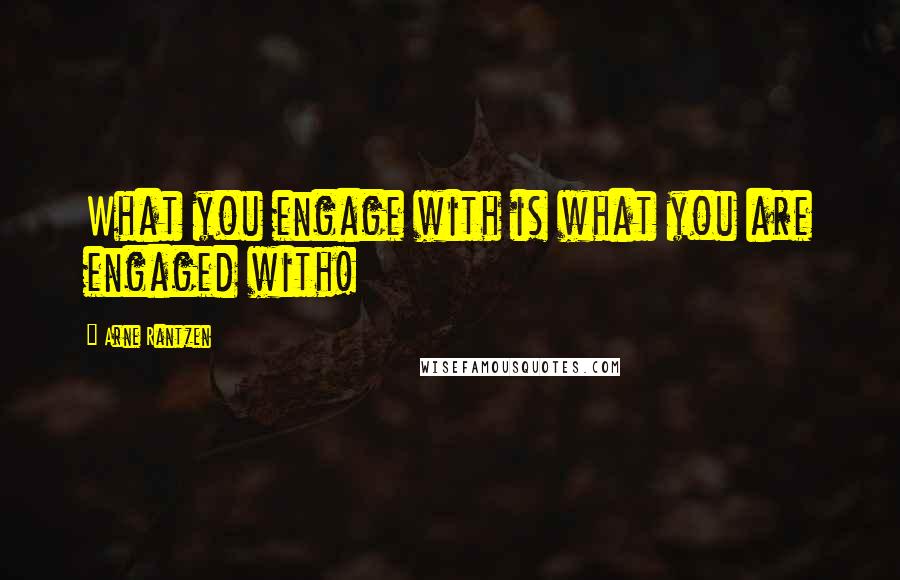Arne Rantzen Quotes: What you engage with is what you are engaged with!
