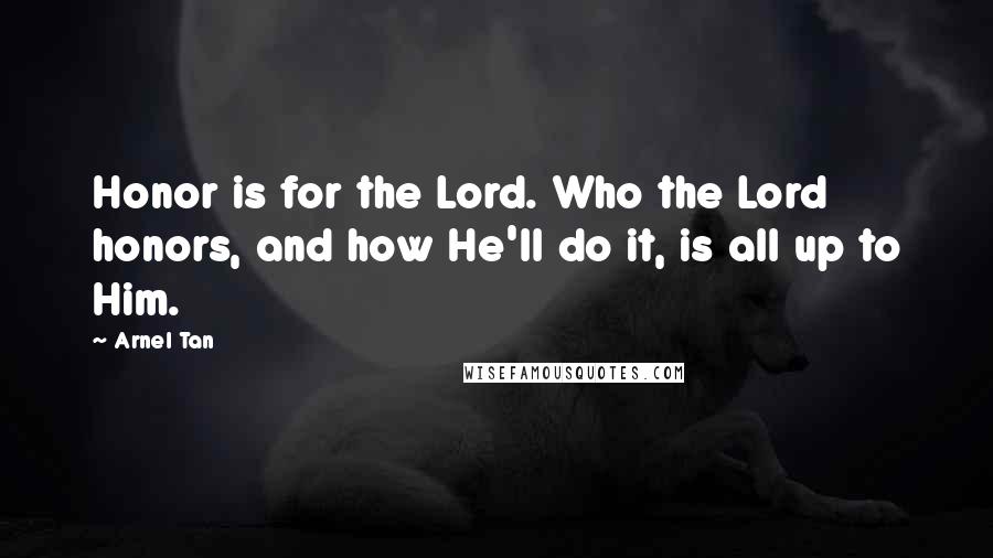 Arnel Tan Quotes: Honor is for the Lord. Who the Lord honors, and how He'll do it, is all up to Him.