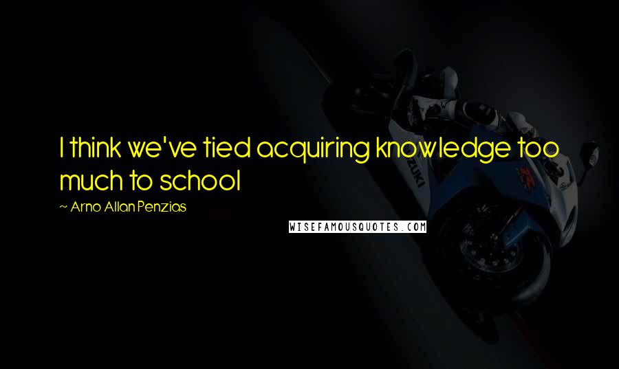 Arno Allan Penzias Quotes: I think we've tied acquiring knowledge too much to school