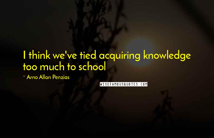 Arno Allan Penzias Quotes: I think we've tied acquiring knowledge too much to school