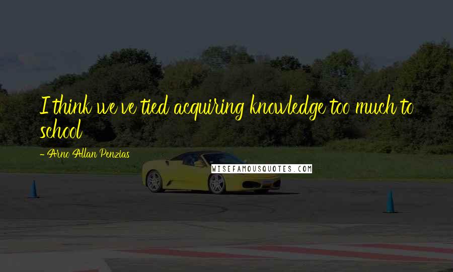 Arno Allan Penzias Quotes: I think we've tied acquiring knowledge too much to school