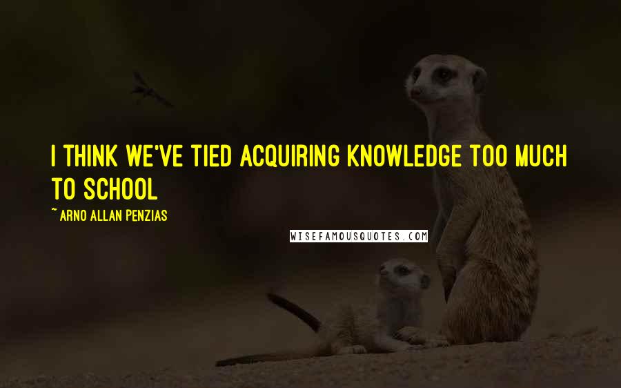 Arno Allan Penzias Quotes: I think we've tied acquiring knowledge too much to school