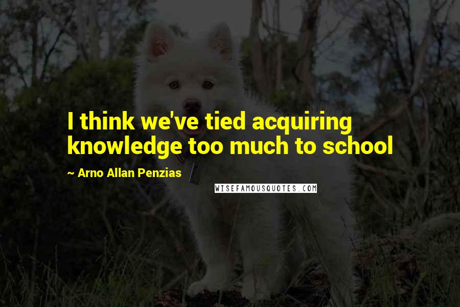 Arno Allan Penzias Quotes: I think we've tied acquiring knowledge too much to school