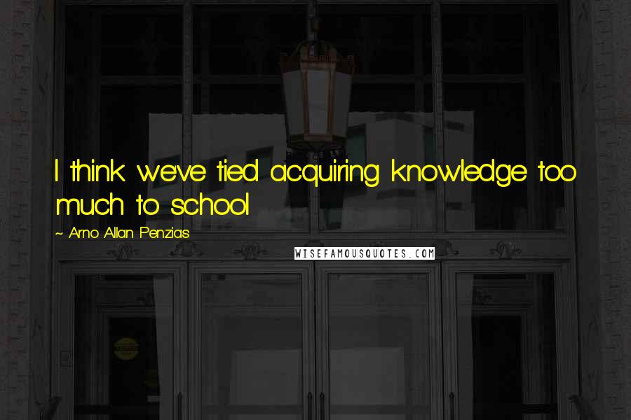 Arno Allan Penzias Quotes: I think we've tied acquiring knowledge too much to school