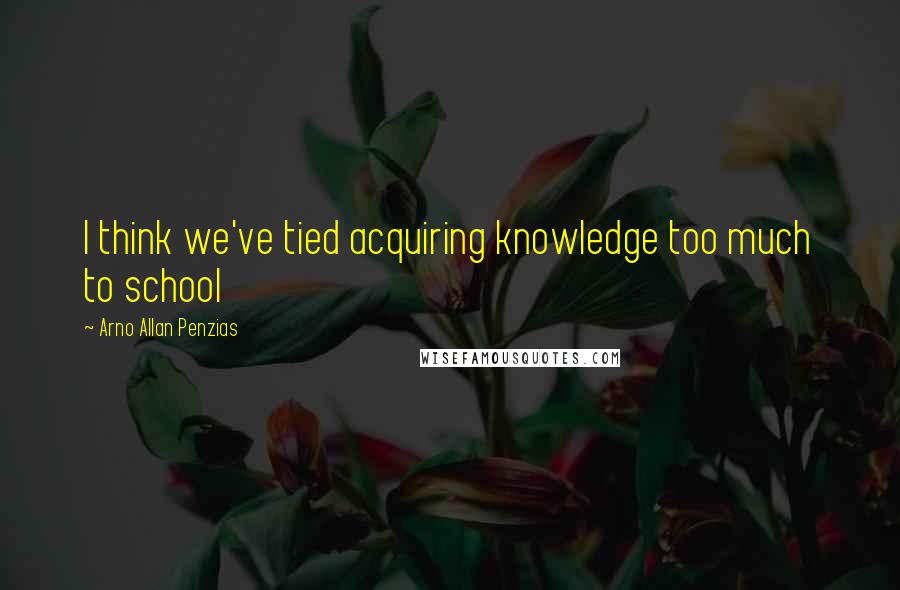 Arno Allan Penzias Quotes: I think we've tied acquiring knowledge too much to school