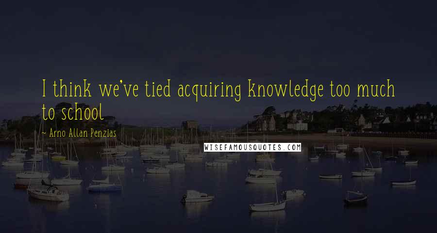 Arno Allan Penzias Quotes: I think we've tied acquiring knowledge too much to school