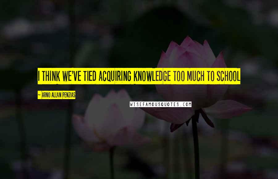 Arno Allan Penzias Quotes: I think we've tied acquiring knowledge too much to school