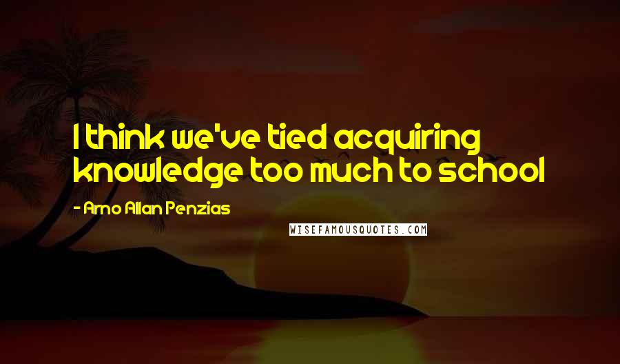 Arno Allan Penzias Quotes: I think we've tied acquiring knowledge too much to school