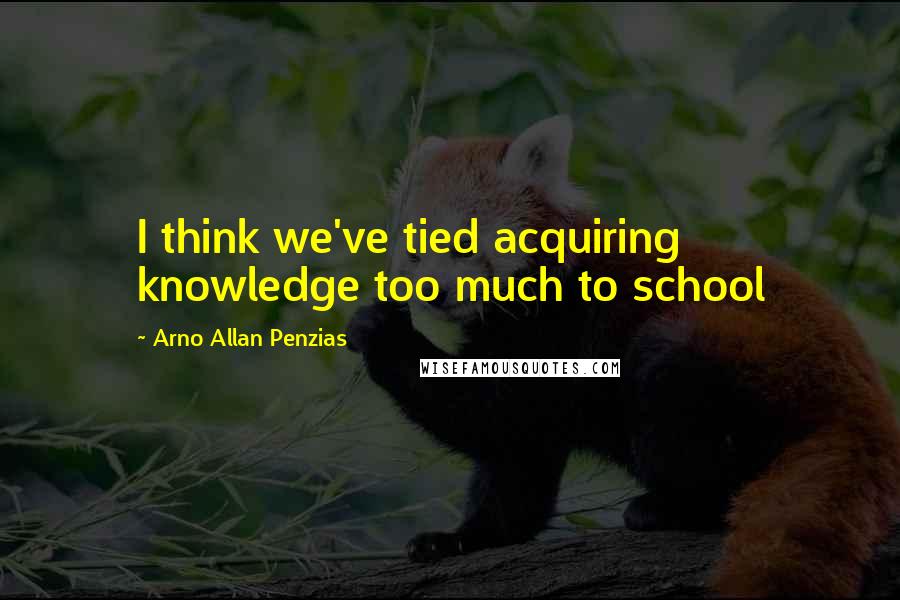 Arno Allan Penzias Quotes: I think we've tied acquiring knowledge too much to school