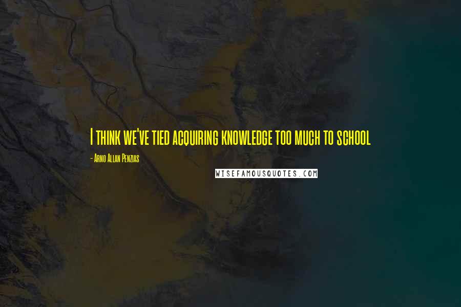 Arno Allan Penzias Quotes: I think we've tied acquiring knowledge too much to school