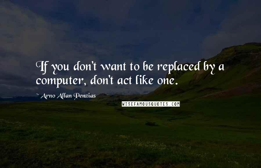 Arno Allan Penzias Quotes: If you don't want to be replaced by a computer, don't act like one.