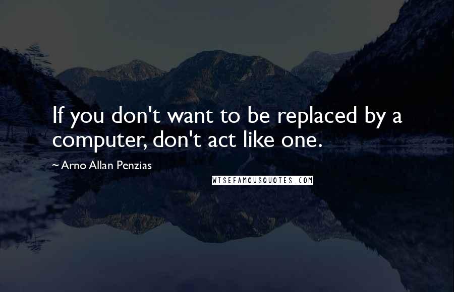 Arno Allan Penzias Quotes: If you don't want to be replaced by a computer, don't act like one.