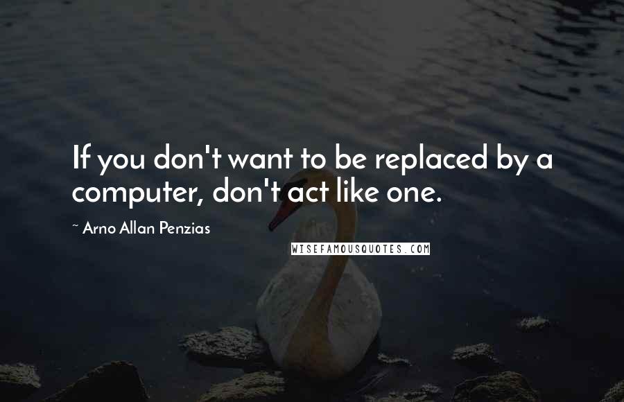 Arno Allan Penzias Quotes: If you don't want to be replaced by a computer, don't act like one.
