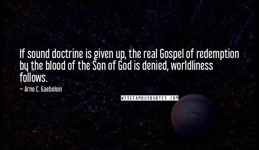 Arno C. Gaebelein Quotes: If sound doctrine is given up, the real Gospel of redemption by the blood of the Son of God is denied, worldliness follows.