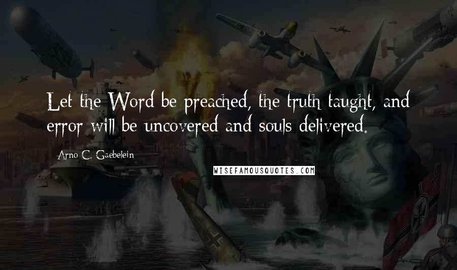 Arno C. Gaebelein Quotes: Let the Word be preached, the truth taught, and error will be uncovered and souls delivered.