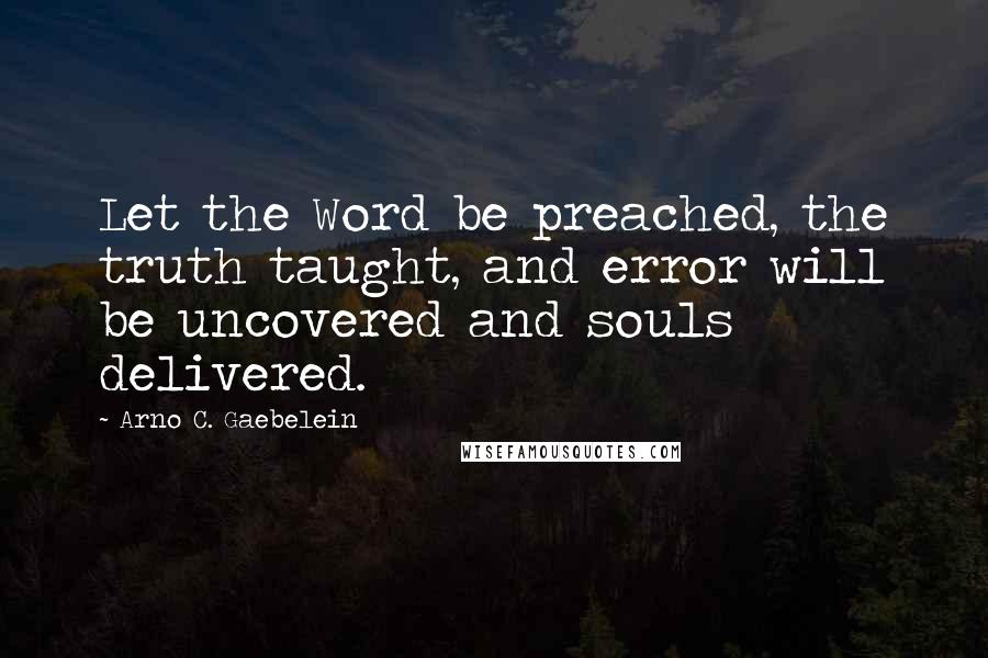 Arno C. Gaebelein Quotes: Let the Word be preached, the truth taught, and error will be uncovered and souls delivered.