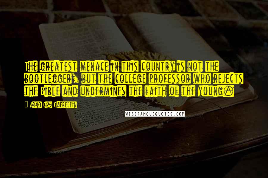 Arno C. Gaebelein Quotes: The greatest menace in this country is not the bootlegger, but the college professor who rejects the Bible and undermines the faith of the young.