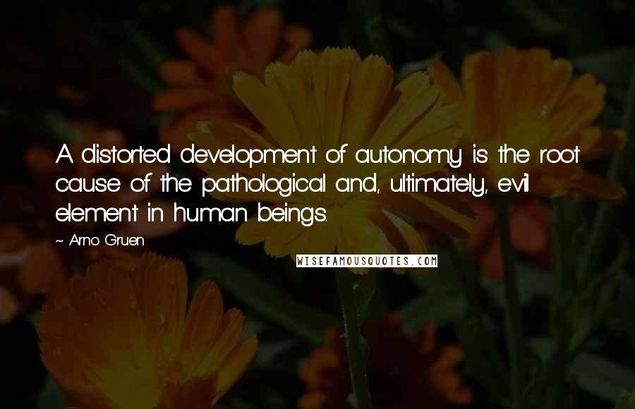 Arno Gruen Quotes: A distorted development of autonomy is the root cause of the pathological and, ultimately, evil element in human beings.