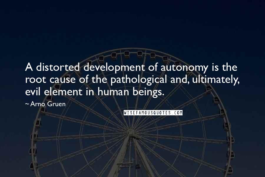 Arno Gruen Quotes: A distorted development of autonomy is the root cause of the pathological and, ultimately, evil element in human beings.