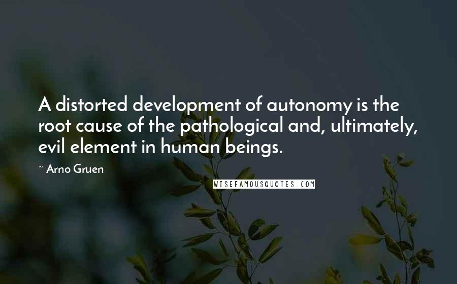 Arno Gruen Quotes: A distorted development of autonomy is the root cause of the pathological and, ultimately, evil element in human beings.