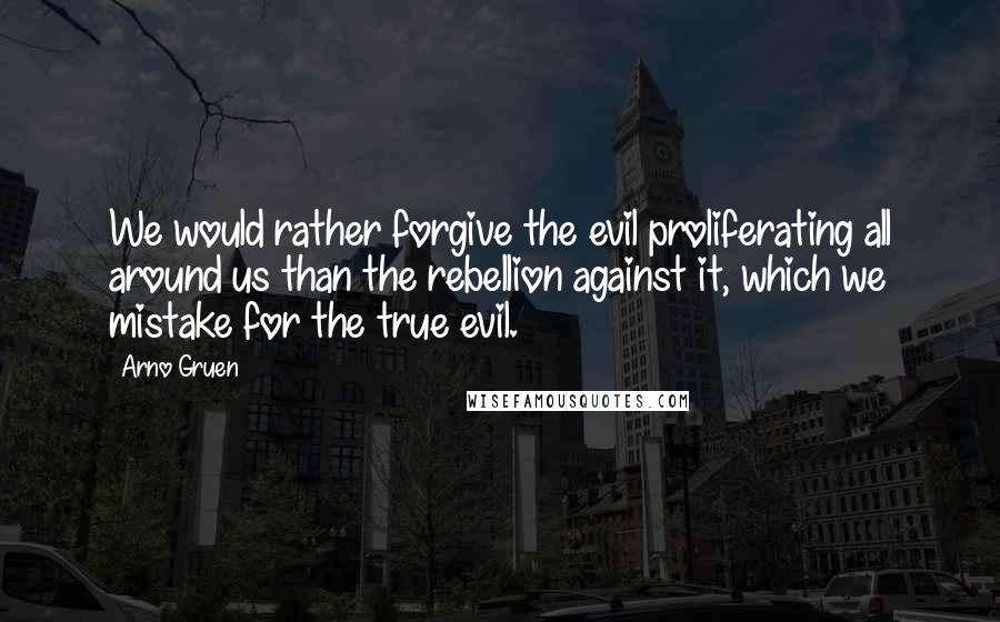 Arno Gruen Quotes: We would rather forgive the evil proliferating all around us than the rebellion against it, which we mistake for the true evil.