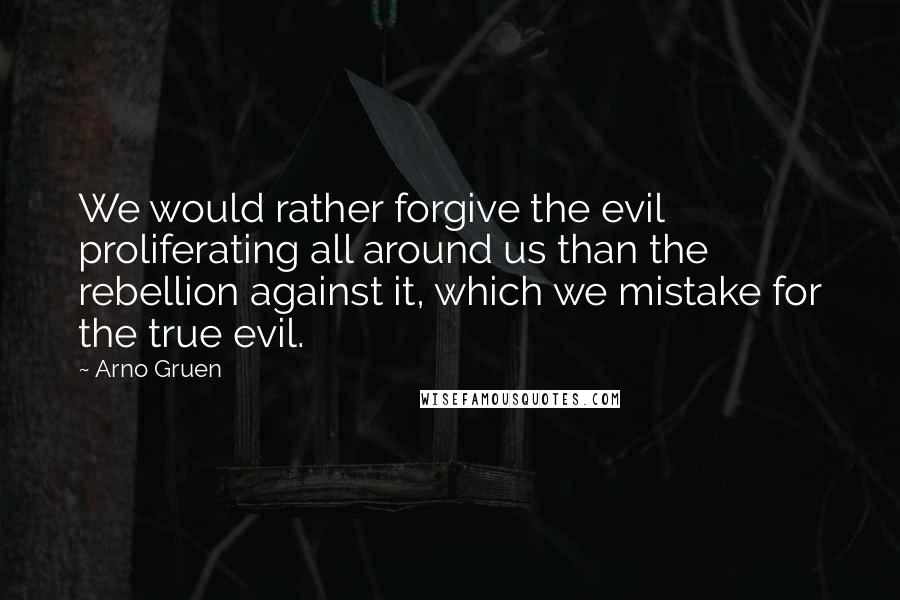 Arno Gruen Quotes: We would rather forgive the evil proliferating all around us than the rebellion against it, which we mistake for the true evil.