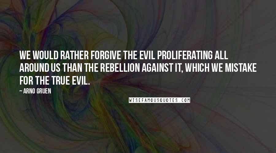 Arno Gruen Quotes: We would rather forgive the evil proliferating all around us than the rebellion against it, which we mistake for the true evil.