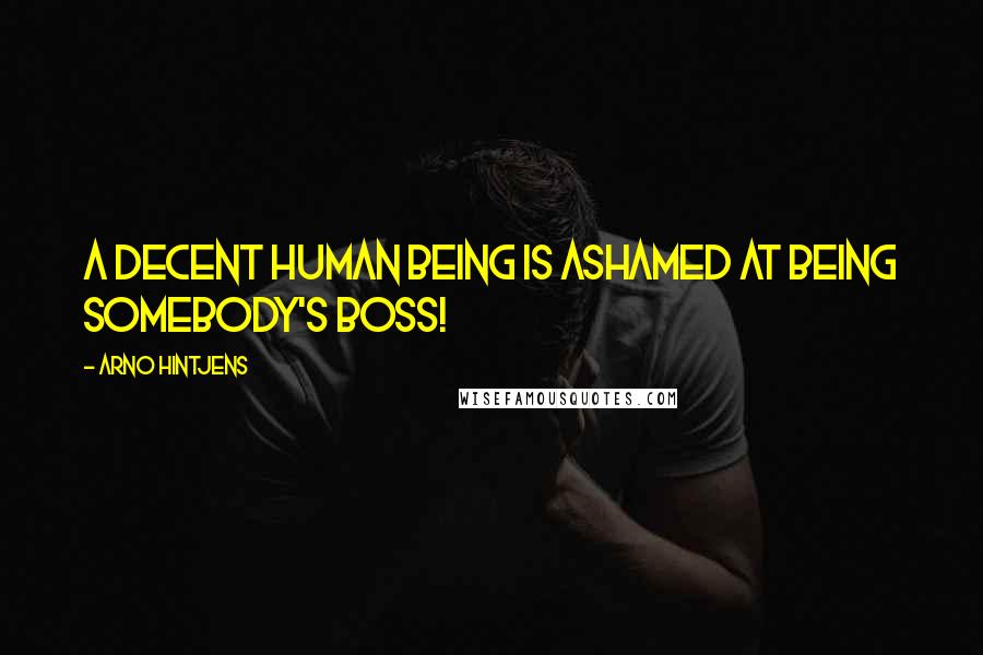 Arno Hintjens Quotes: A decent human being is ashamed at being somebody's boss!