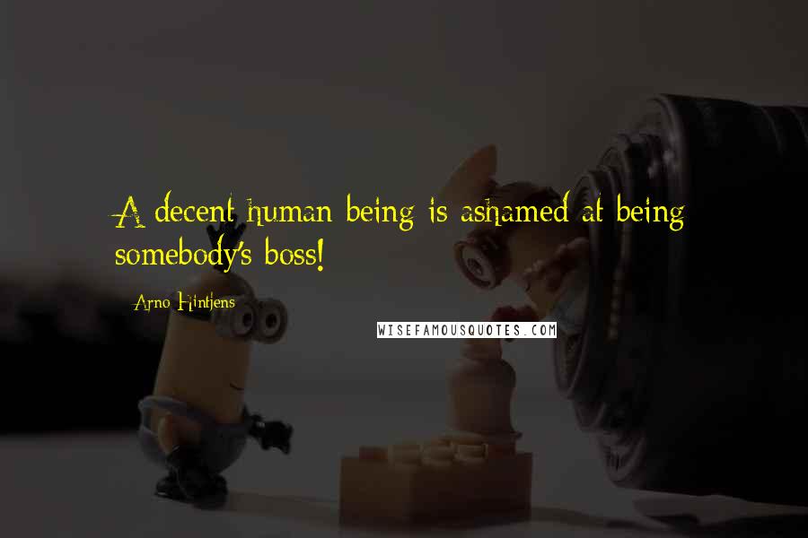 Arno Hintjens Quotes: A decent human being is ashamed at being somebody's boss!