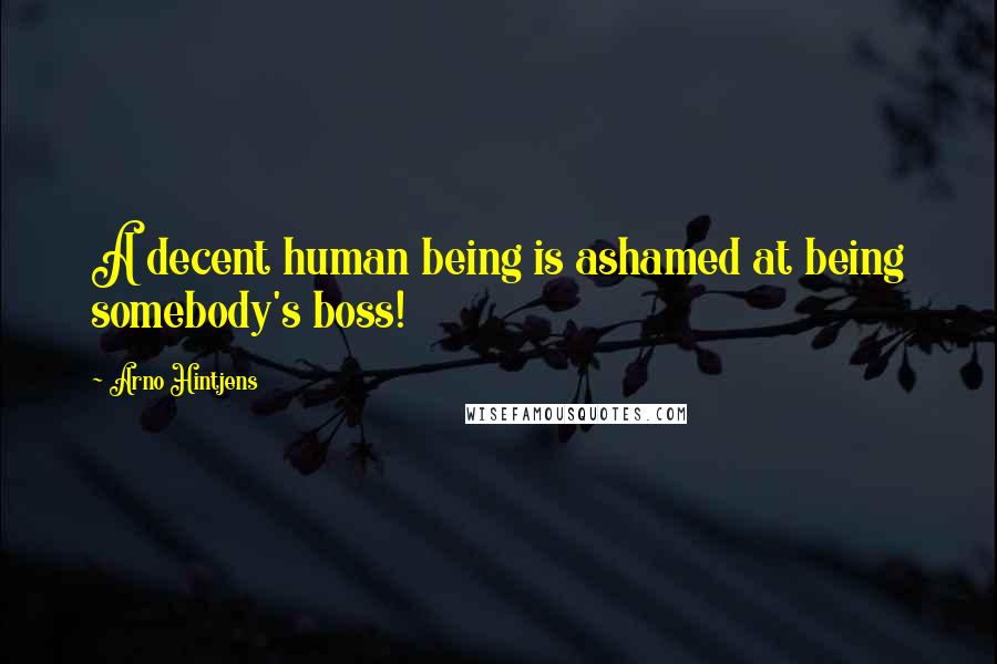 Arno Hintjens Quotes: A decent human being is ashamed at being somebody's boss!