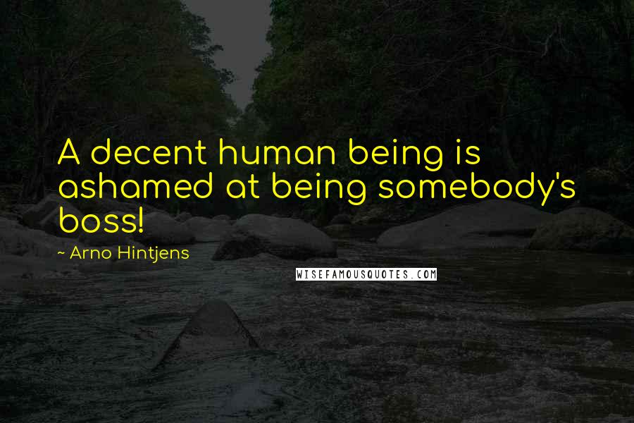 Arno Hintjens Quotes: A decent human being is ashamed at being somebody's boss!