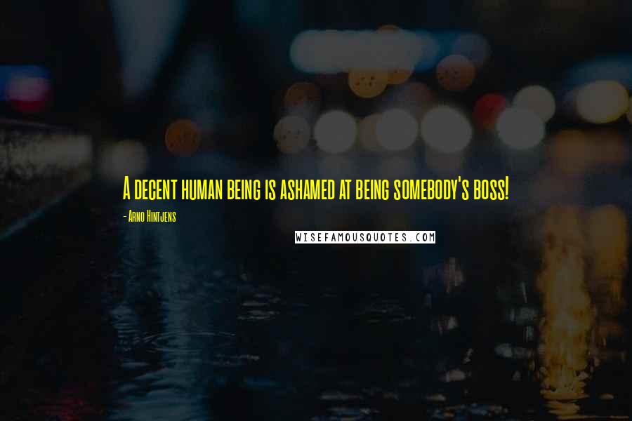 Arno Hintjens Quotes: A decent human being is ashamed at being somebody's boss!